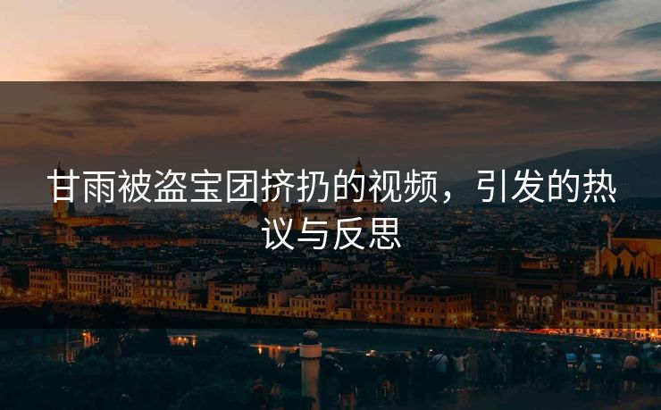 甘雨被盗宝团挤扔的视频，引发的热议与反思