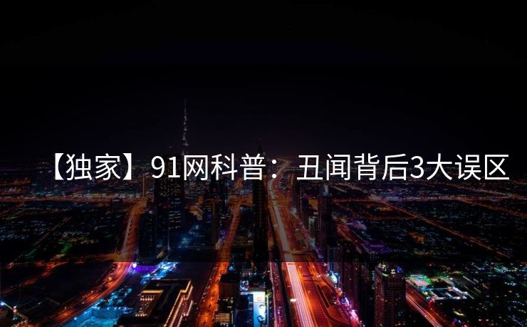 【独家】91网科普：丑闻背后3大误区