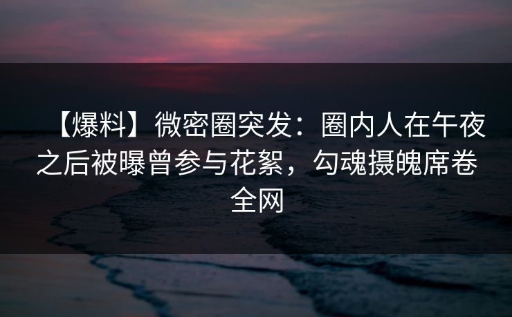 【爆料】微密圈突发：圈内人在午夜之后被曝曾参与花絮，勾魂摄魄席卷全网