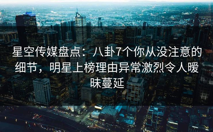 星空传媒盘点:八卦7个你从没注意的细节,明星上榜理由异常激烈令人暧昧蔓延 星空传媒盘点:八卦7个你从没注意的细节,明星上榜理由异常激烈令人暧昧蔓延