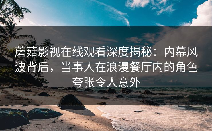 蘑菇影视在线观看深度揭秘:内幕风波背后,当事人在浪漫餐厅内的角色夸张令人意外 蘑菇影视在线观看深度揭秘:内幕风波背后,当事人在浪漫餐厅内的角色夸张令人意外