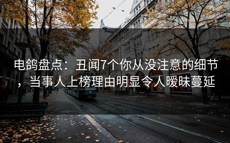电鸽盘点：丑闻7个你从没注意的细节，当事人上榜理由明显令人暧昧蔓延