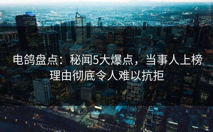 电鸽盘点：秘闻5大爆点，当事人上榜理由彻底令人难以抗拒