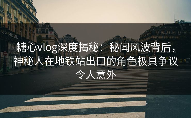 糖心vlog深度揭秘:秘闻风波背后,神秘人在地铁站出口的角色极具争议令人意外 糖心vlog深度揭秘:秘闻风波背后,神秘人在地铁站出口的角色极具争议令人意外
