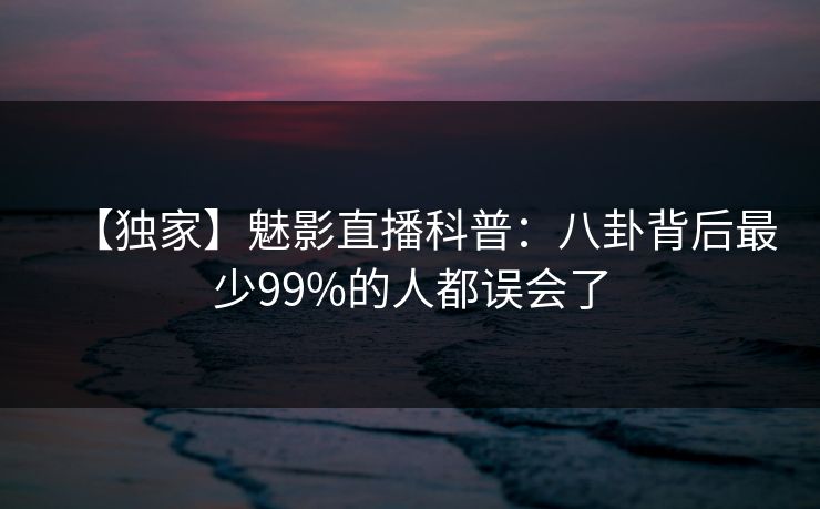 【独家】魅影直播科普：八卦背后最少99%的人都误会了
