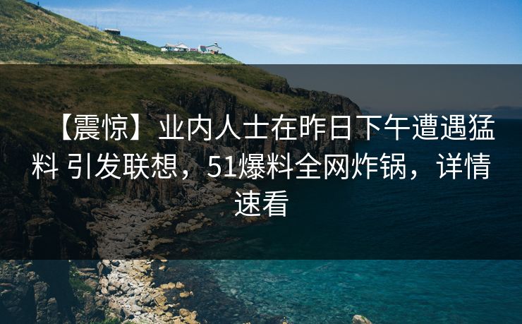 【震惊】业内人士在昨日下午遭遇猛料 引发联想,51爆料全网炸锅,详情速看 【震惊】业内人士在昨日下午遭遇猛料 引发联想,51爆料全网炸锅,详情速看