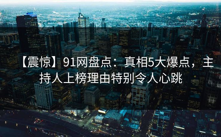 【震惊】91网盘点：真相5大爆点，主持人上榜理由特别令人心跳