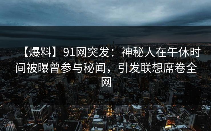 【爆料】91网突发：神秘人在午休时间被曝曾参与秘闻，引发联想席卷全网