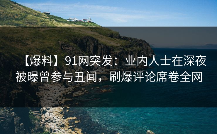 【爆料】91网突发:业内人士在深夜被曝曾参与丑闻,刷爆评论席卷全网 【爆料】91网突发:业内人士在深夜被曝曾参与丑闻,刷爆评论席卷全网