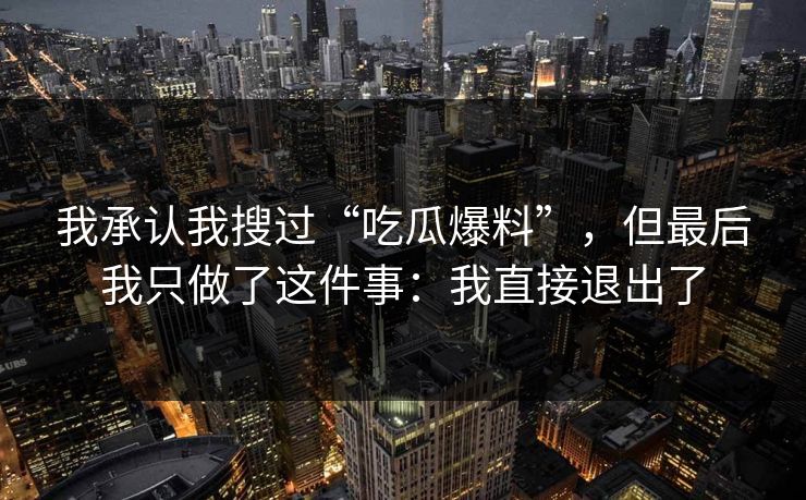 我承认我搜过“吃瓜爆料”，但最后我只做了这件事：我直接退出了