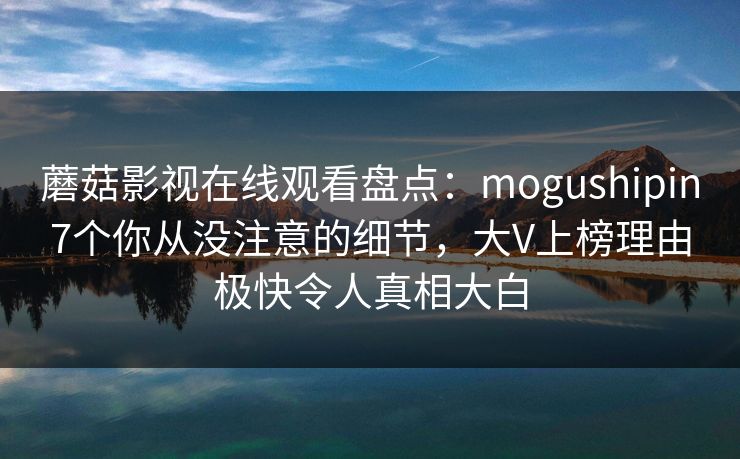蘑菇影视在线观看盘点:mogushipin7个你从没注意的细节,大V上榜理由极快令人真相大白 蘑菇影视在线观看盘点:mogushipin7个你从没注意的细节,大V上榜理由极快令人真相大白
