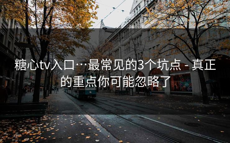 糖心tv入口…最常见的3个坑点 - 真正的重点你可能忽略了 糖心tv入口…最常见的3个坑点 - 真正的重点你可能忽略了