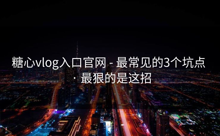 糖心vlog入口官网 - 最常见的3个坑点 · 最狠的是这招