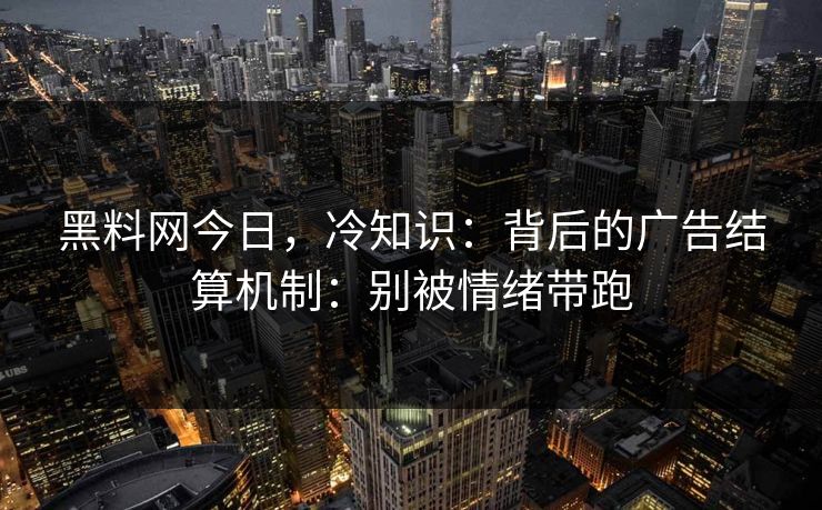 黑料网今日,冷知识:背后的广告结算机制:别被情绪带跑 黑料网今日,冷知识:背后的广告结算机制:别被情绪带跑