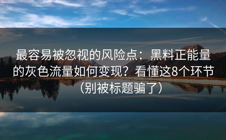 最容易被忽视的风险点:黑料正能量的灰色流量如何变现?看懂这8个环节(别被标题骗了) 最容易被忽视的风险点:黑料正能量的灰色流量如何变现?看懂这8个环节(别被标题骗了)