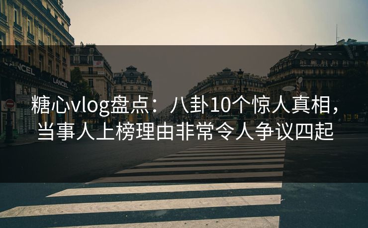 糖心vlog盘点：八卦10个惊人真相，当事人上榜理由非常令人争议四起
