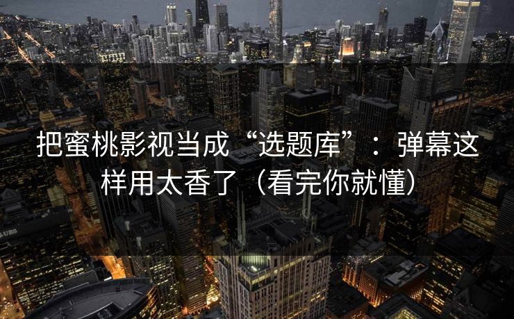 把蜜桃影视当成“选题库”:弹幕这样用太香了(看完你就懂) 把蜜桃影视当成“选题库”:弹幕这样用太香了(看完你就懂)