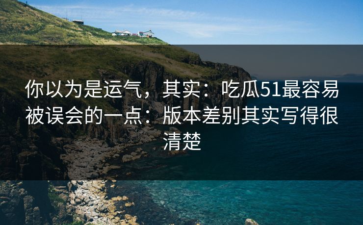 你以为是运气,其实:吃瓜51最容易被误会的一点:版本差别其实写得很清楚 你以为是运气,其实:吃瓜51最容易被误会的一点:版本差别其实写得很清楚