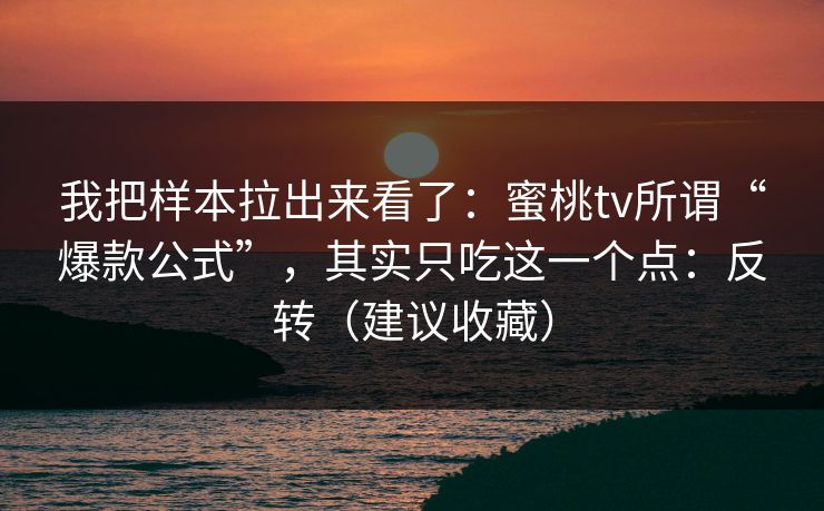 我把样本拉出来看了:蜜桃tv所谓“爆款公式”,其实只吃这一个点:反转(建议收藏) 我把样本拉出来看了:蜜桃tv所谓“爆款公式”,其实只吃这一个点:反转(建议收藏)