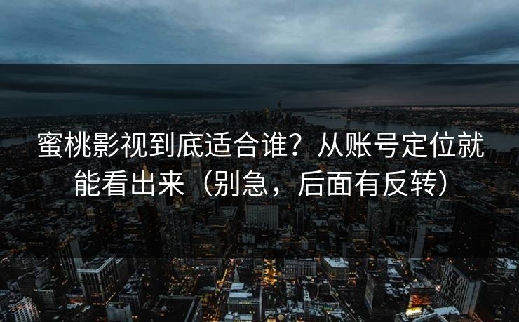 蜜桃影视到底适合谁?从账号定位就能看出来(别急,后面有反转) 蜜桃影视到底适合谁?从账号定位就能看出来(别急,后面有反转)