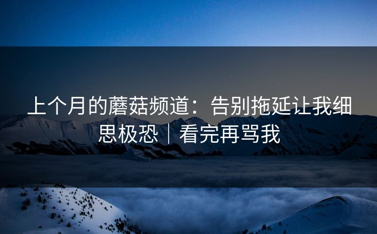 上个月的蘑菇频道:告别拖延让我细思极恐|看完再骂我 上个月的蘑菇频道:告别拖延让我细思极恐|看完再骂我