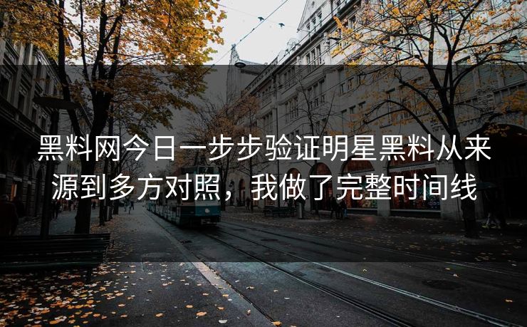 黑料网今日一步步验证明星黑料从来源到多方对照,我做了完整时间线 黑料网今日一步步验证明星黑料从来源到多方对照,我做了完整时间线