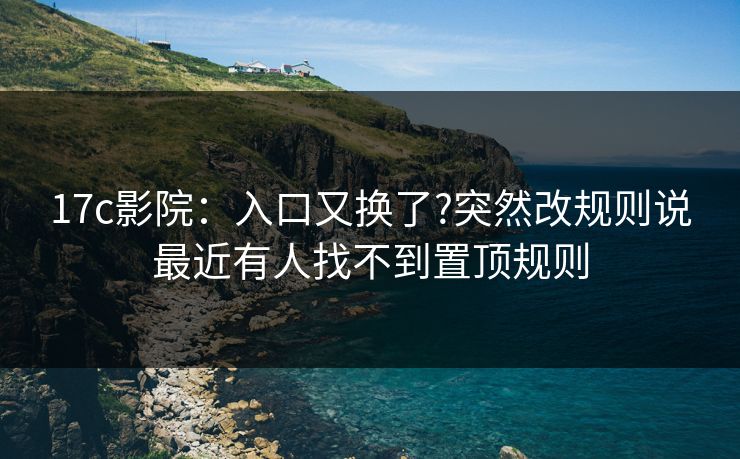 17c影院:入口又换了?突然改规则说最近有人找不到置顶规则 17c影院:入口又换了?突然改规则说最近有人找不到置顶规则