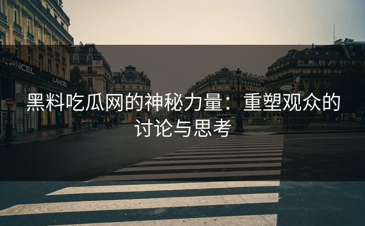 黑料吃瓜网的神秘力量:重塑观众的讨论与思考 黑料吃瓜网的神秘力量:重塑观众的讨论与思考